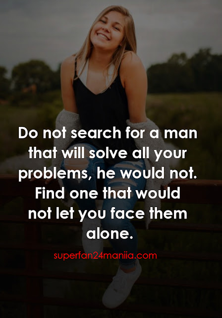 "Do not search for a man that will solve all your problems, he would not. Find one that would not let you face them alone."
