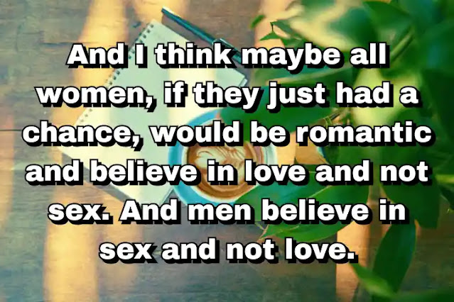 "And I think maybe all women, if they just had a chance, would be romantic and believe in love and not sex. And men believe in sex and not love." ~ Beatrice Wood