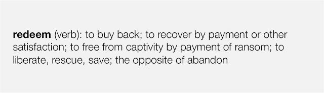 redeem (verb): to buy back; to recover by payment or other satisfaction; to free from captivity by payment of ransom; to liberate, rescue, save; the opposite of abandon