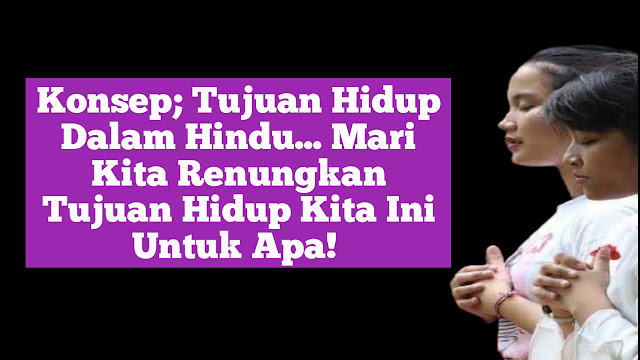 Konsep; Tujuan Hidup Dalam Hindu... Mari Kita Renungkan Tujuan Hidup Kita Ini Untuk Apa!