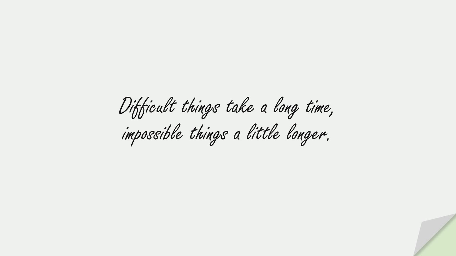 Difficult things take a long time, impossible things a little longer.FALSE