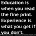 Education is when you read the fine print. Experience is what you get if you don't. 