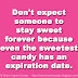 Don't expect someone to stay sweet forever because even the sweetest candy has an expiration date. 