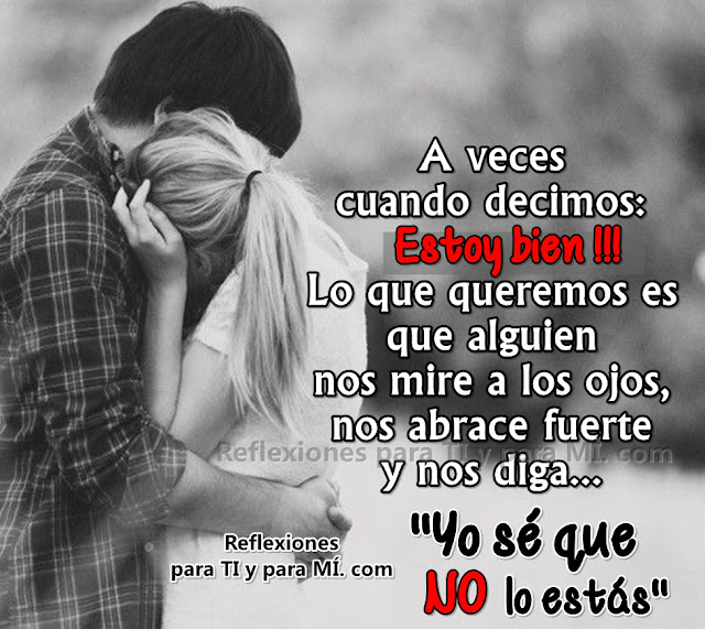 A veces cuando decimos: Estoy bien !!! Lo que queremos es que alguien nos mire a los ojos, nos abrace fuerte y nos diga... "Yo sé que NO lo estás"