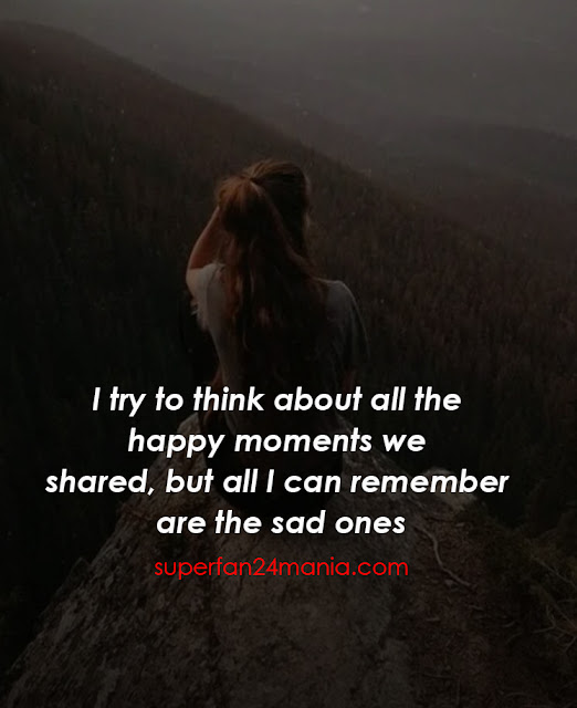 I try to think about all the happy moments we shared, but all I can remember are the sad ones.