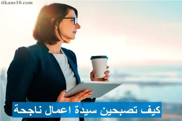 كيف اصبح سيدة أعمال | 8 أساسيات لكي تصبحي سيدة أعمال ناجحة