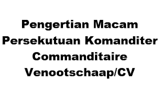 Pengertian Macam Persekutuan Komanditer (Commanditaire Venootschaap/CV)