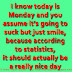 I know today is Monday and you assume it's going to suck but just smile, because according to statistics, it should actually be a really nice day.