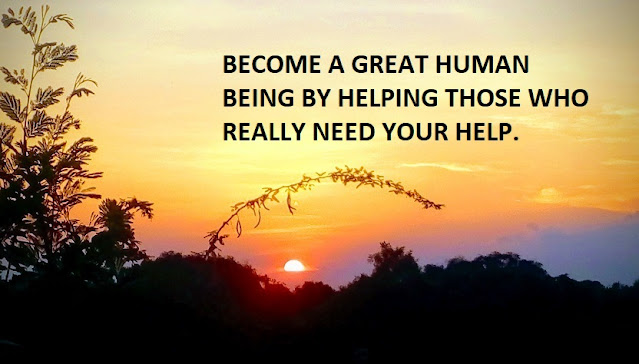 BECOME A GREAT HUMAN BEING BY HELPING THOSE WHO REALLY NEED YOUR HELP.