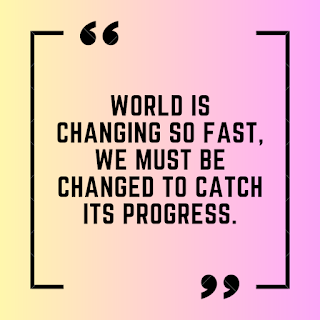 World is changing so fast, we must be changed to catch its progress.