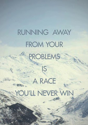   Running away from your problems is a race you'll never win