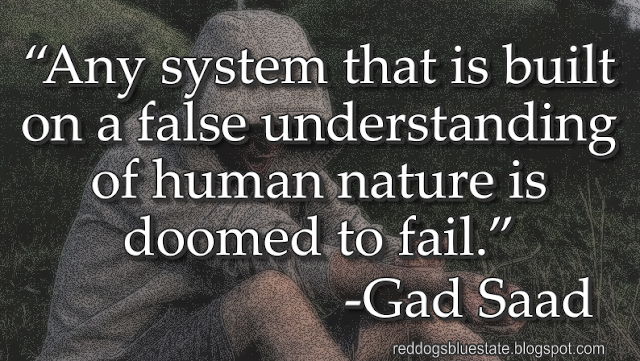 “Any system that is built on a false understanding of human nature is doomed to fail.” -Gad Saad