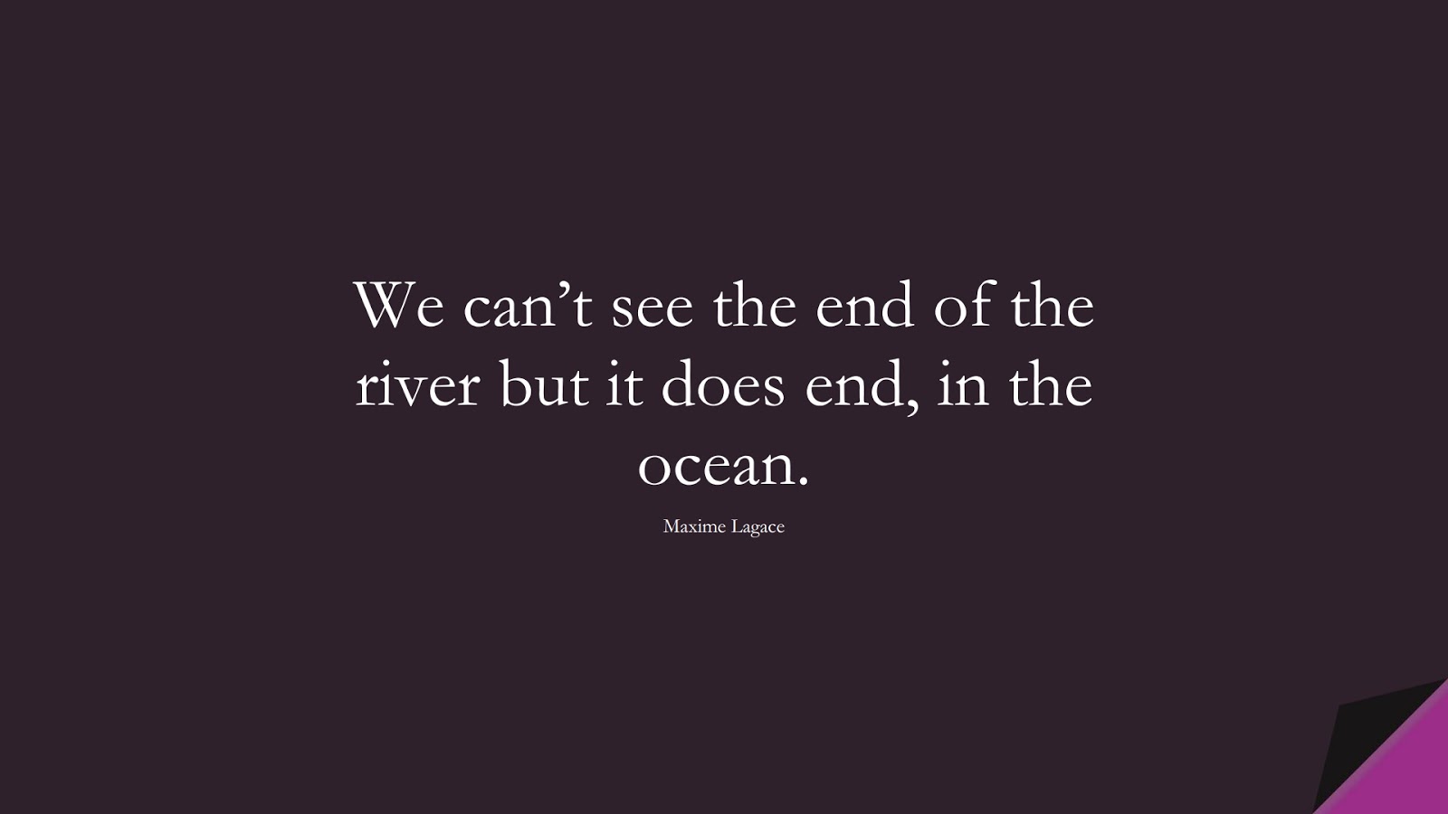 We can’t see the end of the river but it does end, in the ocean. (Maxime Lagace);  #EncouragingQuotes