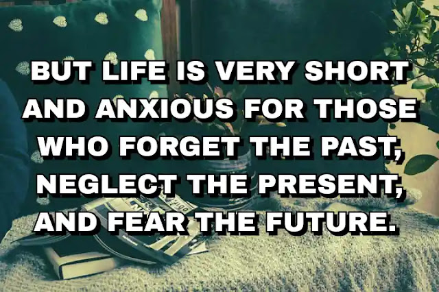 But life is very short and anxious for those who forget the past, neglect the present, and fear the future.