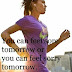 You can feel sore tomorrow or you can feel sorry tomorrow.  You Choose