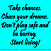 Take chances. Chase your dreams. Don't play safe and be boring. Start living! 