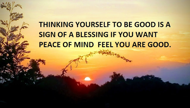 THINKING YOURSELF TO BE GOOD IS A SIGN OF A BLESSING IF YOU WANT PEACE OF MIND  FEEL YOU ARE GOOD.