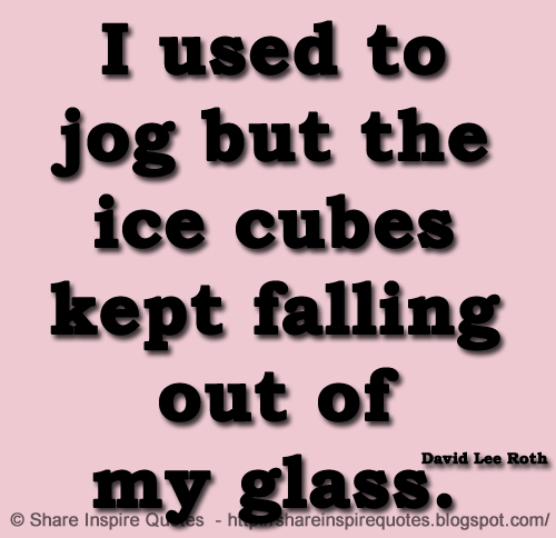 I used to jog but the ice cubes kept falling out of my glass. ~David Lee Roth