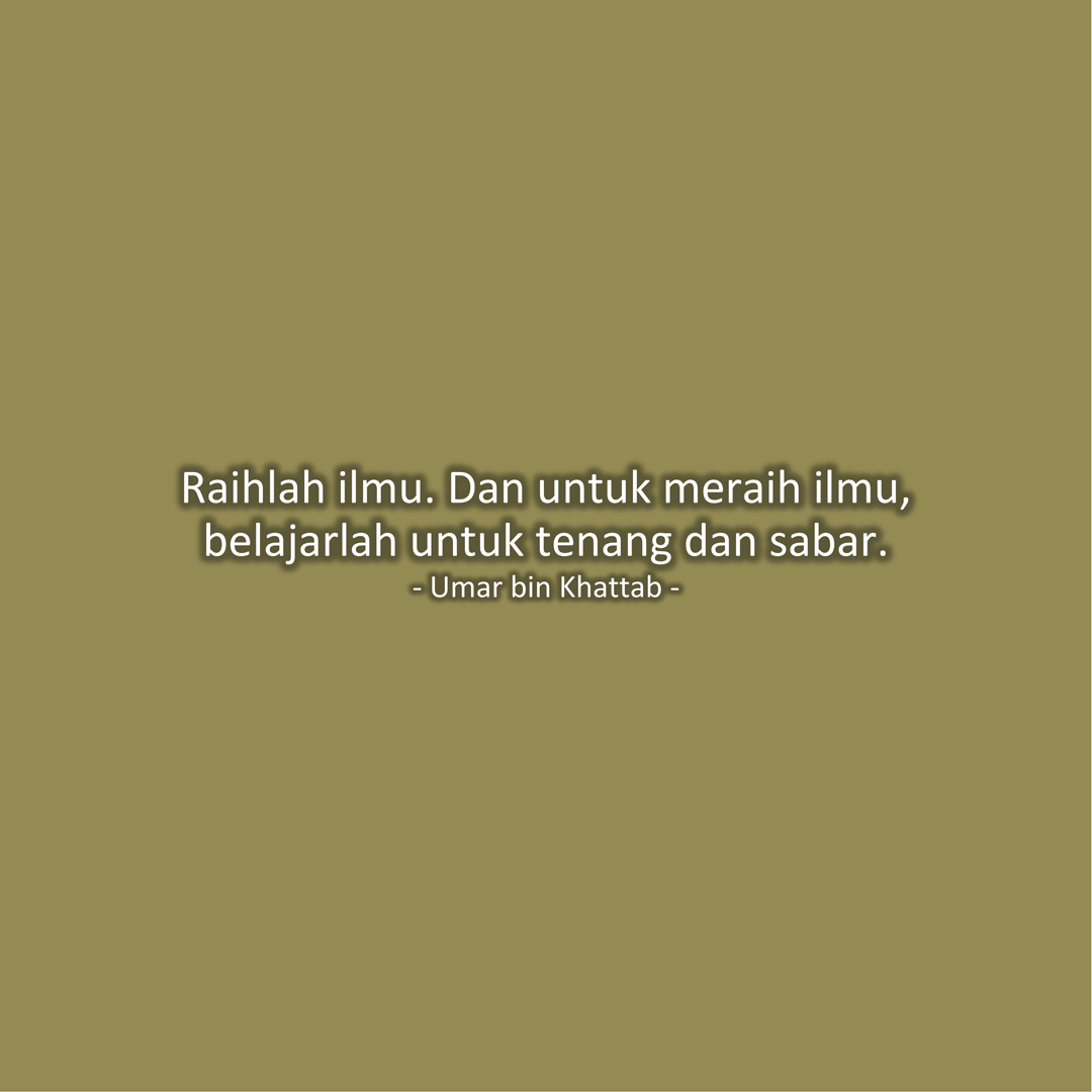 Raihlah ilmu. Dan untuk meraih ilmu, belajarlah untuk tenang dan sabar. (Umar bin Khattab)