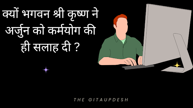 क्यों भगवन श्री कृष्ण ने अर्जुन को कर्मयोग की ही सलाह दी ?