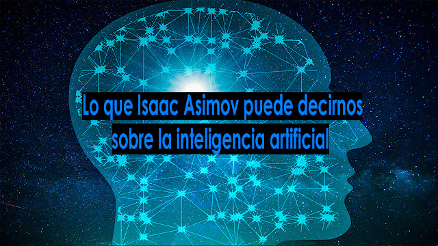 Lo que Isaac Asimov puede decirnos sobre la inteligencia artificial