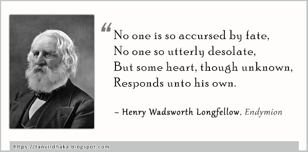 “No one is so accursed by fate, No one so utterly desolate, But some heart, though unknown, Responds unto his own.”  ~ Henry Wadsworth Longfellow, Endymion (1842)