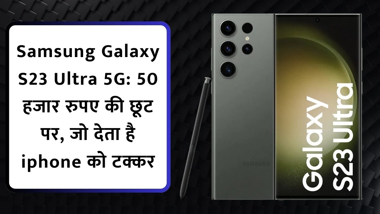 Samsung Galaxy S23 Ultra 5G: 50 हजार रुपए की छूट पर, जो देता है iphone को टक्कर