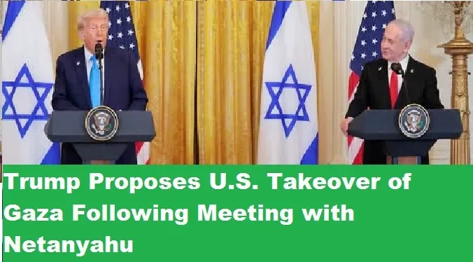 Trump Proposes U.S. Takeover of Gaza Following Meeting with Netanyahu