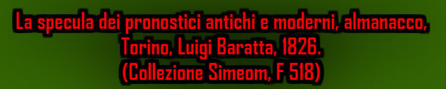 La specula dei pronostici antichi e moderni, almanacco, Torino, Luigi Baratta, 1826. (Collezione Simeom, F 518)