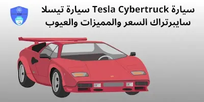 سيارة Tesla Cybertruck سيارة تيسلا سايبرتراك السعر والمميزات والعيوب