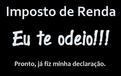 Imposto de Renda. Eu te odeio! Pronto, já fiz minha declaração...