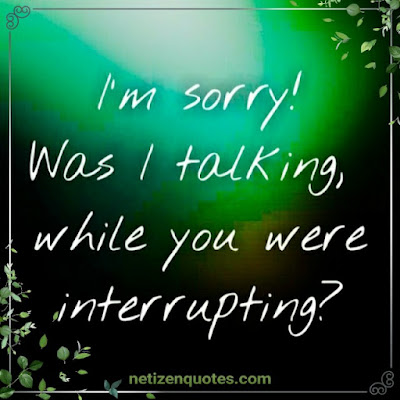 I'm sorry! Was I talking, while you were interrupting?  Isn't it irritating, when your spouse keep interrupting you, like you do not exist? Well, here's a great comeback for you to use :-)