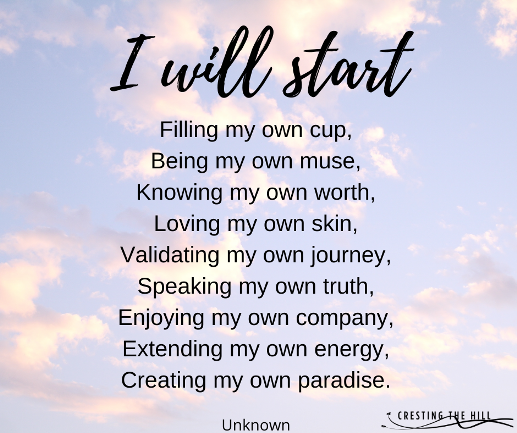 I will start Filling my own cup, Being my own muse, Knowing my own worth, Loving my own skin, Validating my own journey, Speaking my own truth, Enjoying my own company, Extending my own energy, Creating my own paradise.
