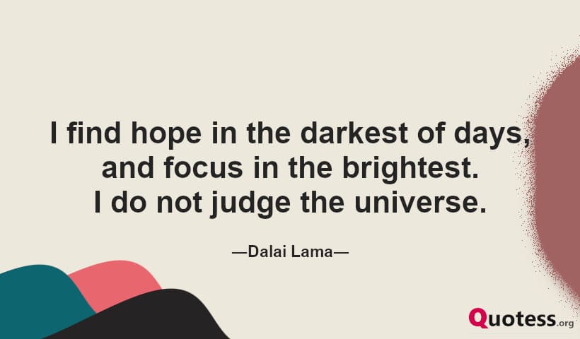 I find hope in the darkest of days, and focus in the brightest. I do not judge the universe.