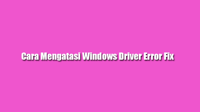 Cara Mengatasi Windows Driver Error Fix Langsung Berhasil