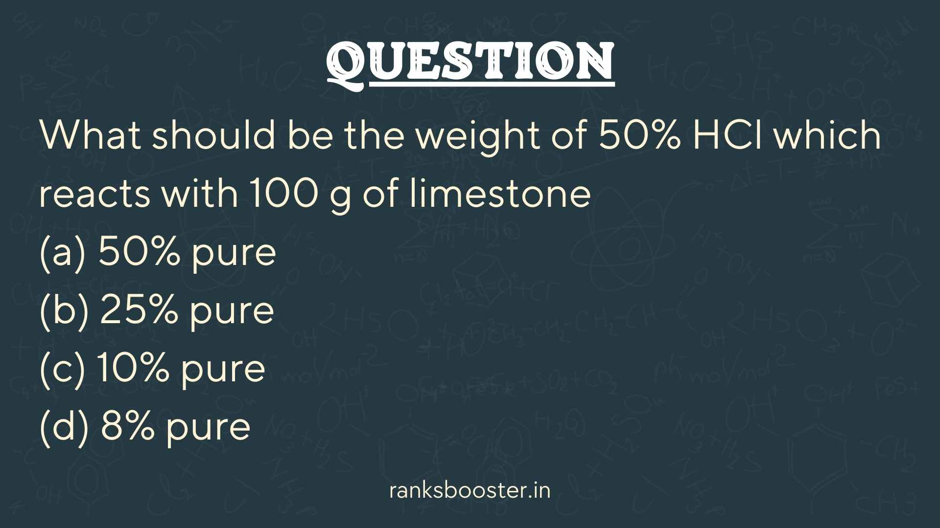 Question: What should be the weight of 50% HCl which reacts with 100 g of limestone (a) 50% pure (b) 25% pure (c) 10% pure (d) 8% pure