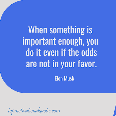 When something is important enough, you do it even if the odds  are not in your favor.   Elon Musk - thought of the day