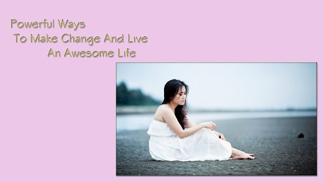 Powerful Ways To Make Change And Live An Awesome Life