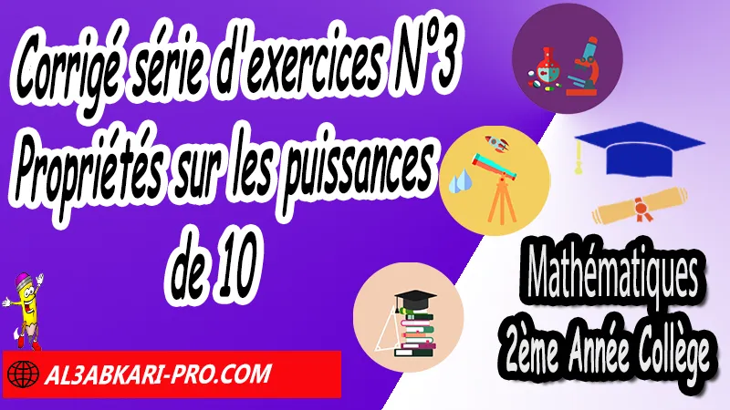 Corrigé série d'exercices N°3 Propriétés sur les puissances de 10 - Mathématiques 2ème Année Collège Puissances, Cours et exercices Puissances, Propriétés sur les puissances de 10, Propriétés sur les puissances, Puissances entières d'un nombre relatif, Ecritures d'un nombre avec les puissances de 10, exercices de maths 2ème année collège en francais corrigés pdf, maths 2ac exercices corrigés, maths 2ème année collège en francais, exercices de maths 2ème année collège en français corrigés, 2ème année collège maroc maths, Mathématiques de 2ème Année Collège 2AC , Maths 2APIC option française , Cours sur Puissances , Résumé sur Puissances , Exercices corrigés sur Puissances , Activités sur Puissances , Travaux dirigés td sur Puissances , Mathématiques collège maroc, الثانية اعدادي خيار فرنسي, مادة الرياضيات للسنة الثانية إعدادي خيار فرنسية, الثانية اعدادي مسار دولي.