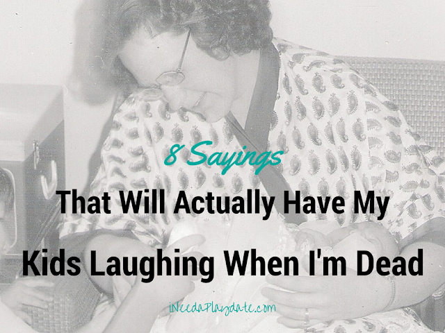 8 Sayings That Will Actually Have my Kids Laughing When I'm Dead