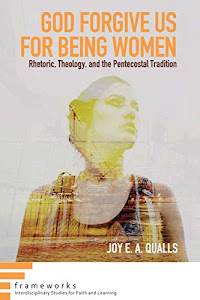 God Forgive Us for Being Women: Rhetoric, Theology, and the Pentecostal Tradition (Frameworks: Interdisciplinary Studies for Faith and Learning)