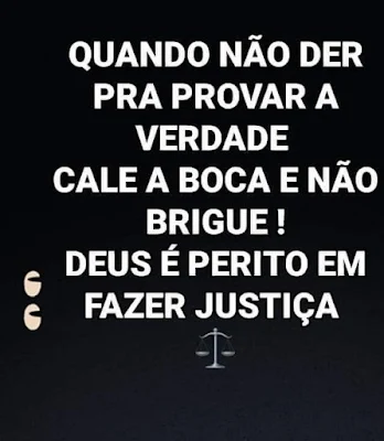 Quando não puder provar a verdade, cale a boca e não brigue! Deus é perito em fazer justiça.