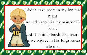 I didn't have room in my Inn that night Instead a room in my manger He found Let Him in to touch your heart As we rejoice in His forgiveness unbound.