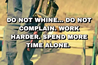Do not whine… Do not complain. Work harder. Spend more time alone.