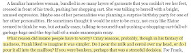 What reason did insane people have to worry? Crazy reasons, probably, though in his fantasy of madness, Frank liked to imagine it was simpler. Do I pour the milk and cereal over my head, or do I pour it all into the mailbox? If you were bonkers, perhaps that was a stressful decision.