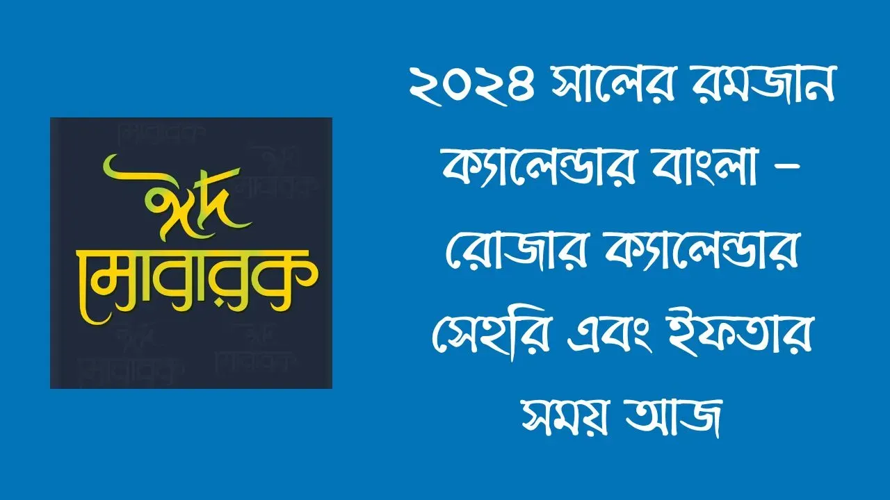 ২০২৪ সালের রমজান ক্যালেন্ডার বাংলা - রোজার ক্যালেন্ডার সেহরি এবং ইফতার সময় আজ