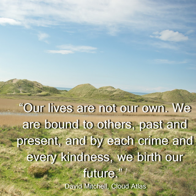 Our lives are not our own. We are bound to others, past and present, and by each crime and every kindness, we birth our future. - David Mitchell - Cloud Atlas