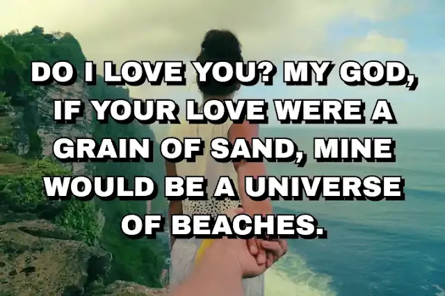 116. “Do I love you? My god, if your love were a grain of sand, mine would be a universe of beaches.”