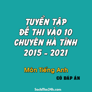 Tuyển tập đề thi vào 10 chuyên Hà Tĩnh từ 2015 - 2021 Tiếng Anh (File word có đáp án)