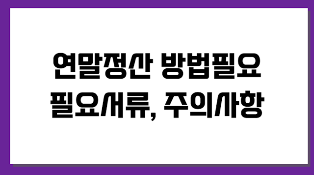 연말정산 방법과 필요 서류, 주의사항